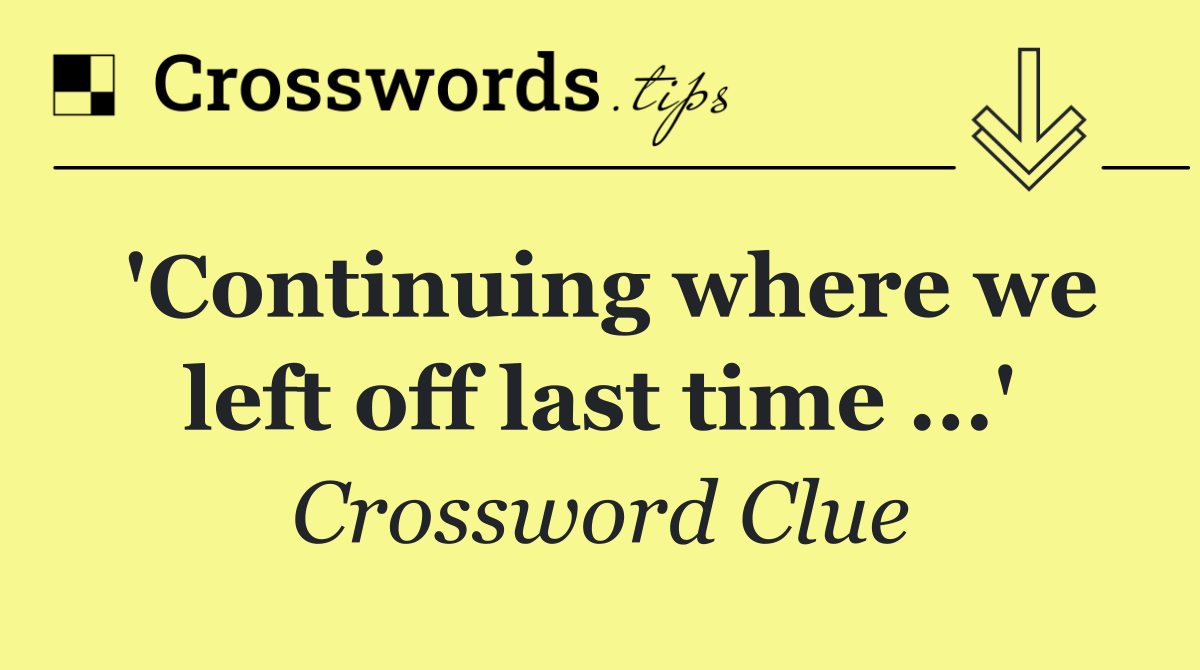 'Continuing where we left off last time ...'
