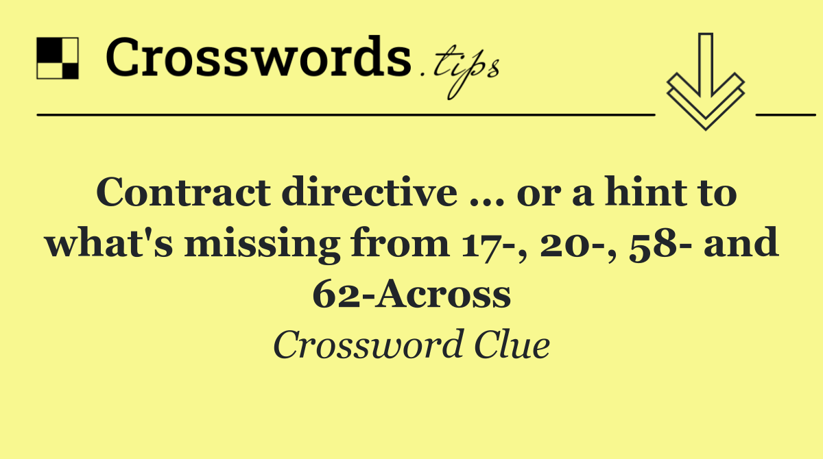 Contract directive ... or a hint to what's missing from 17 , 20 , 58  and 62 Across