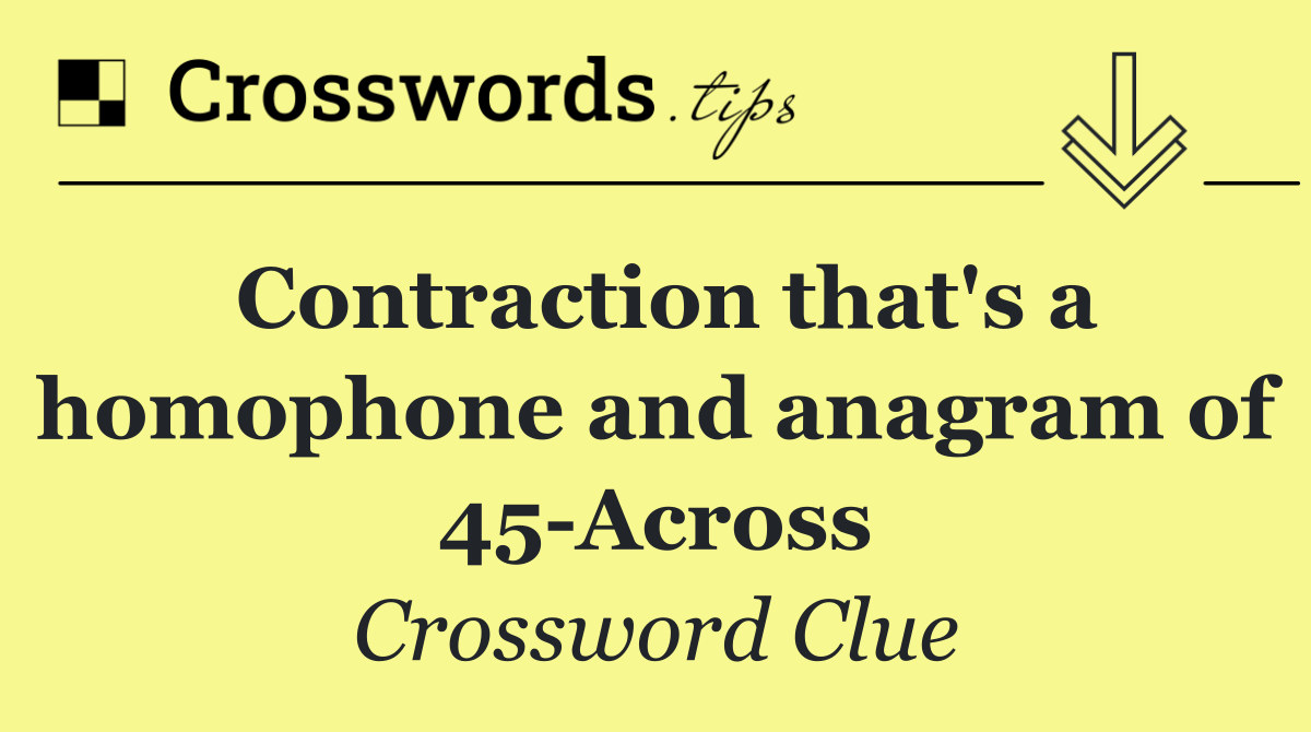 Contraction that's a homophone and anagram of 45 Across