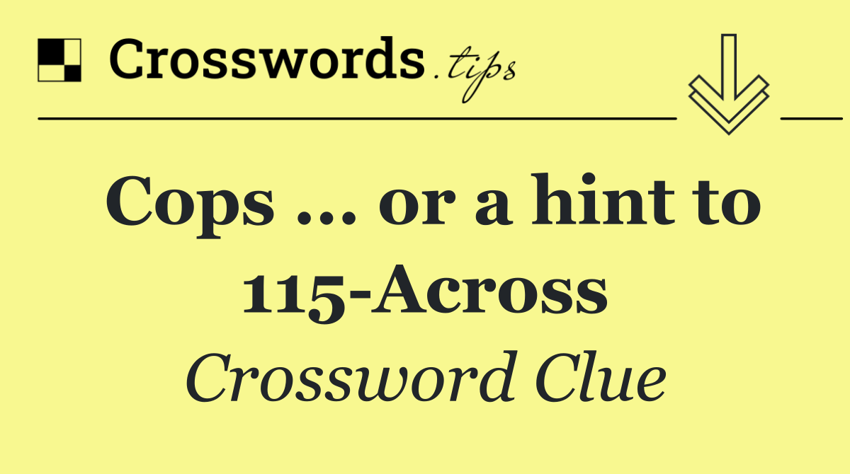 Cops ... or a hint to 115 Across