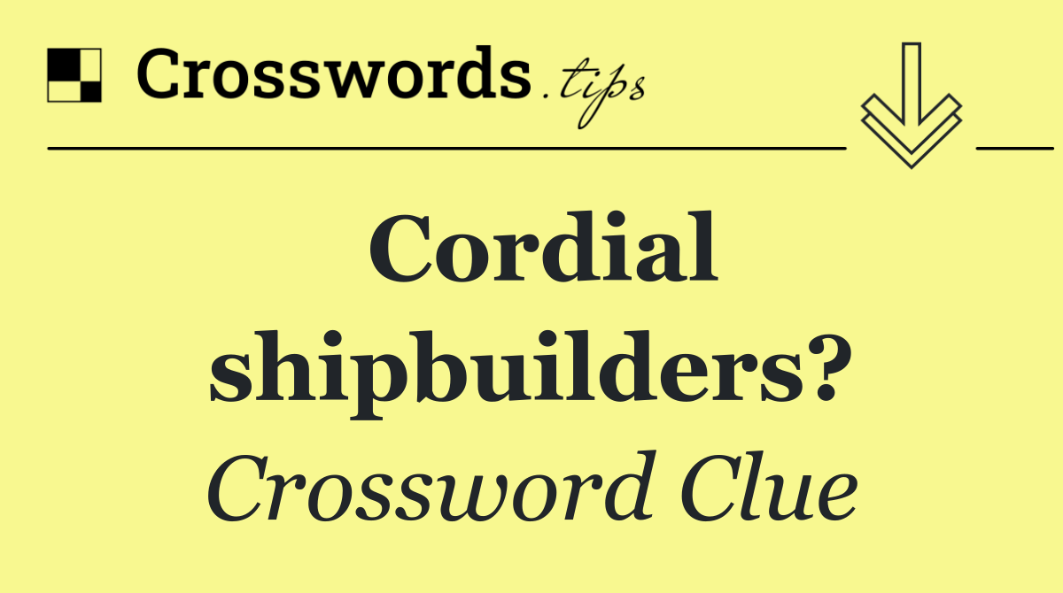Cordial shipbuilders?