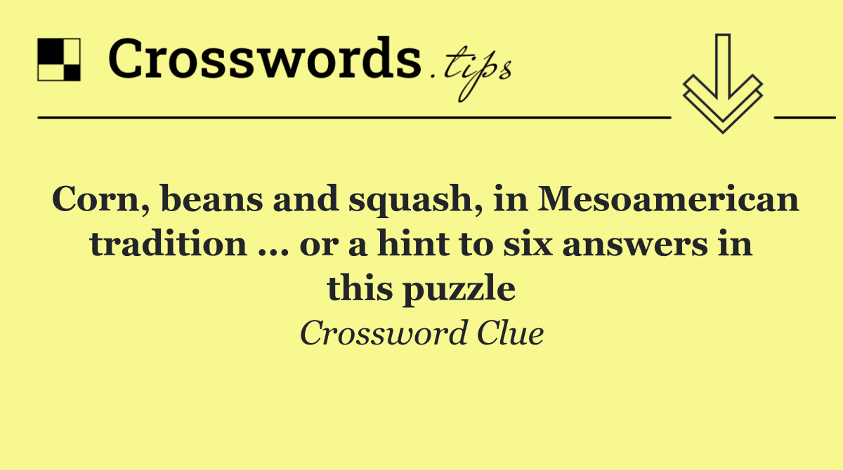 Corn, beans and squash, in Mesoamerican tradition ... or a hint to six answers in this puzzle