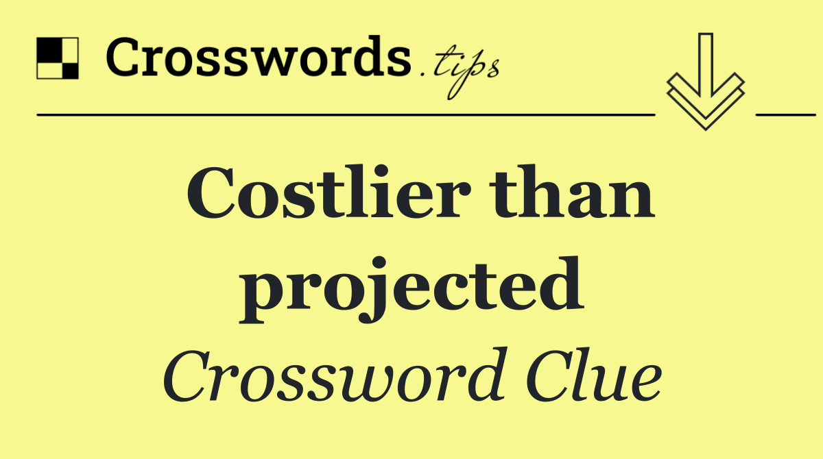 Costlier than projected