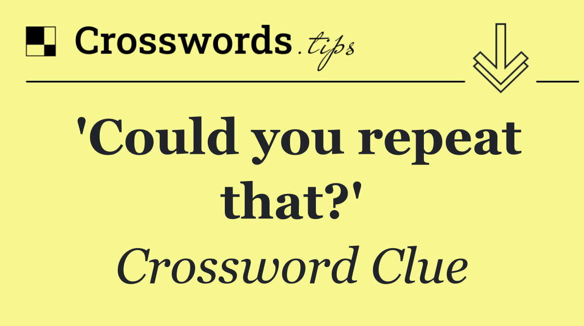 'Could you repeat that?'