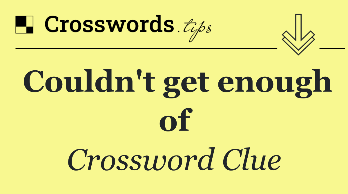 Couldn't get enough of