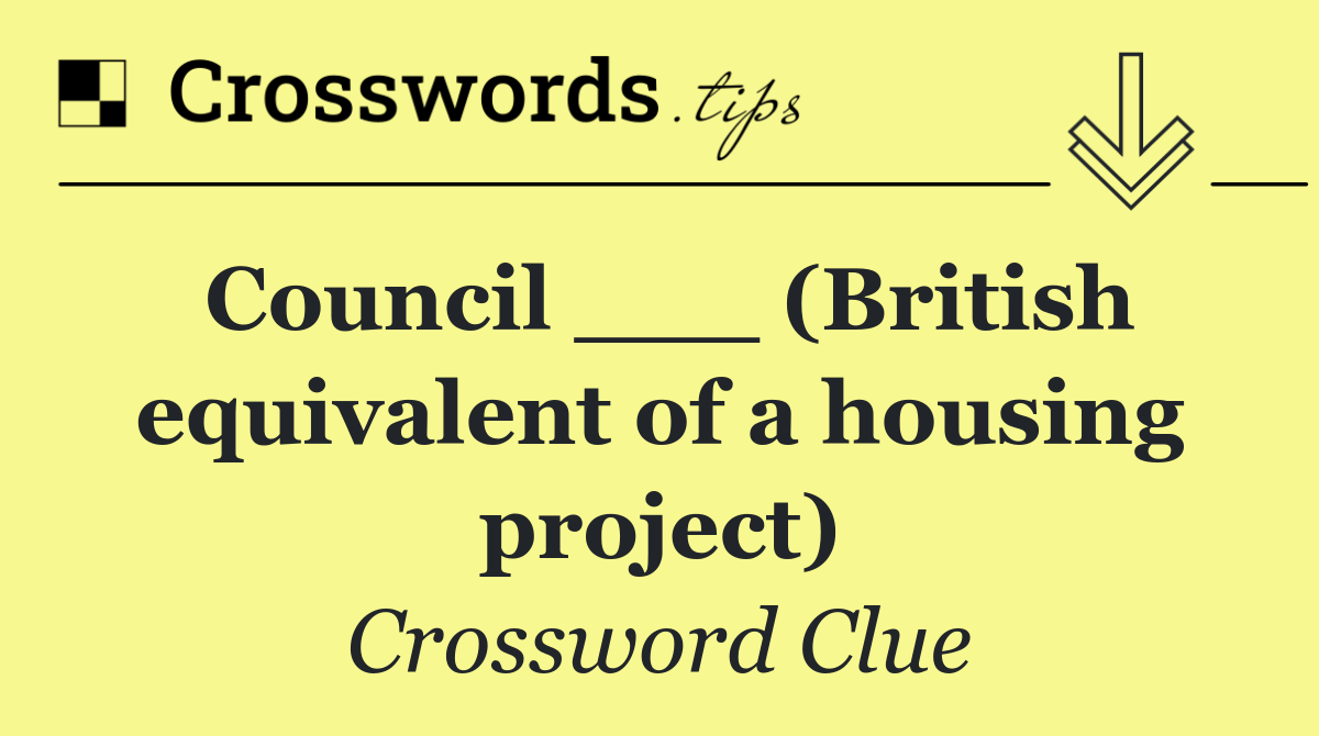 Council ___ (British equivalent of a housing project)