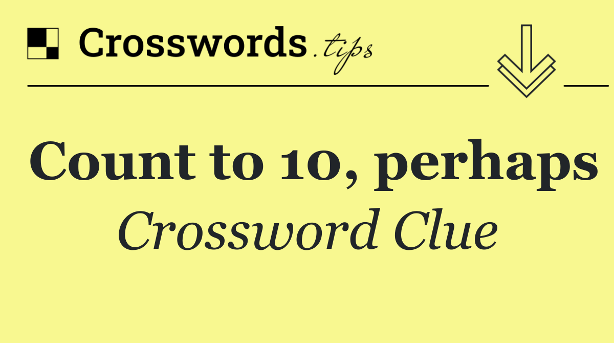 Count to 10, perhaps