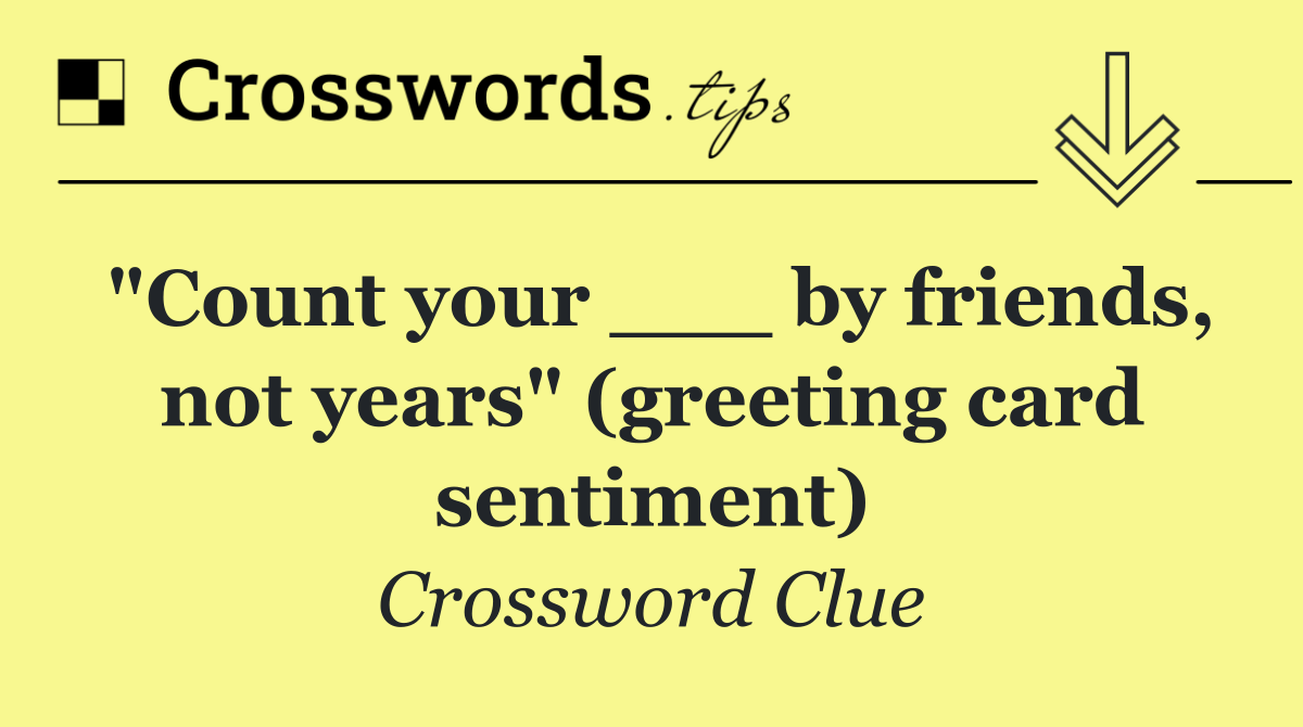 "Count your ___ by friends, not years" (greeting card sentiment)