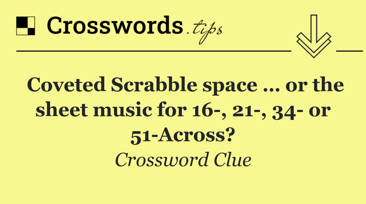 Coveted Scrabble space … or the sheet music for 16 , 21 , 34  or 51 Across?