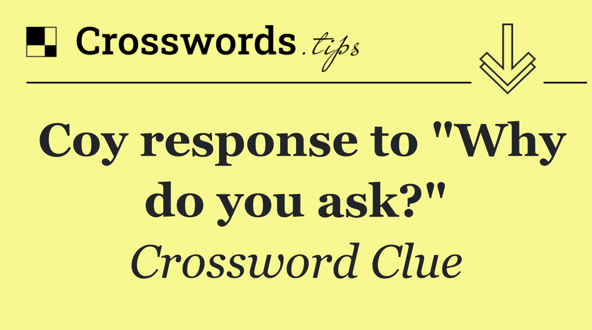 Coy response to "Why do you ask?"