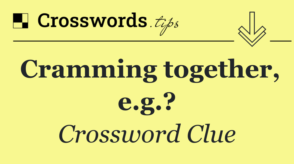 Cramming together, e.g.?