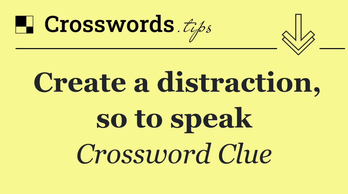 Create a distraction, so to speak