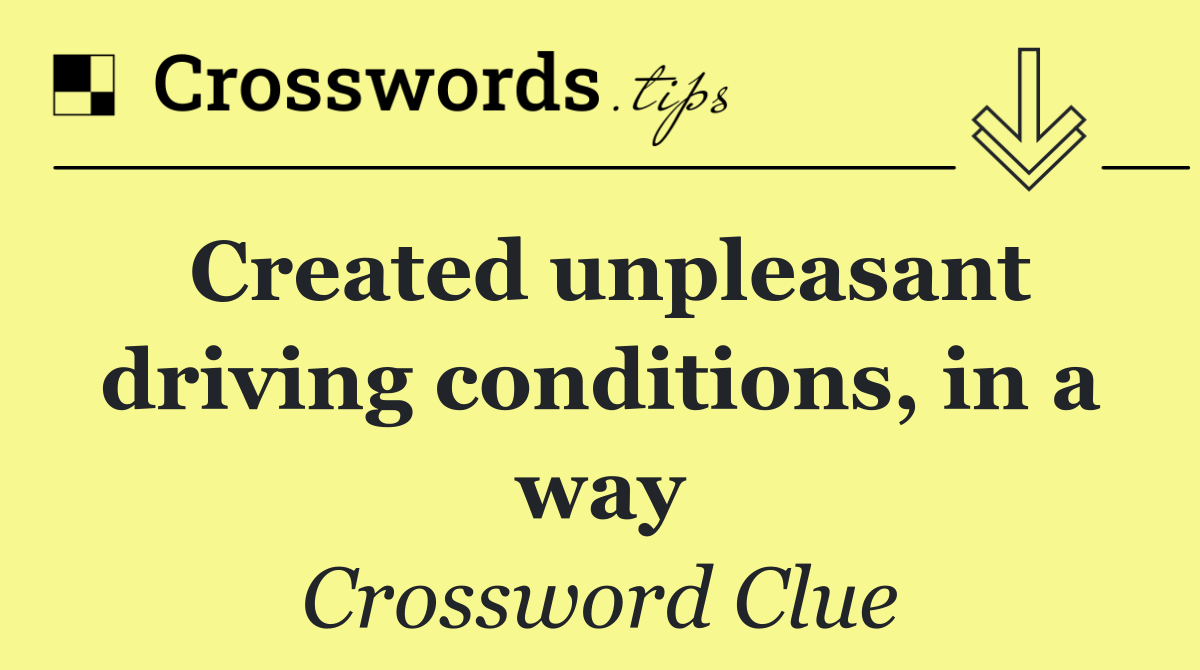 Created unpleasant driving conditions, in a way