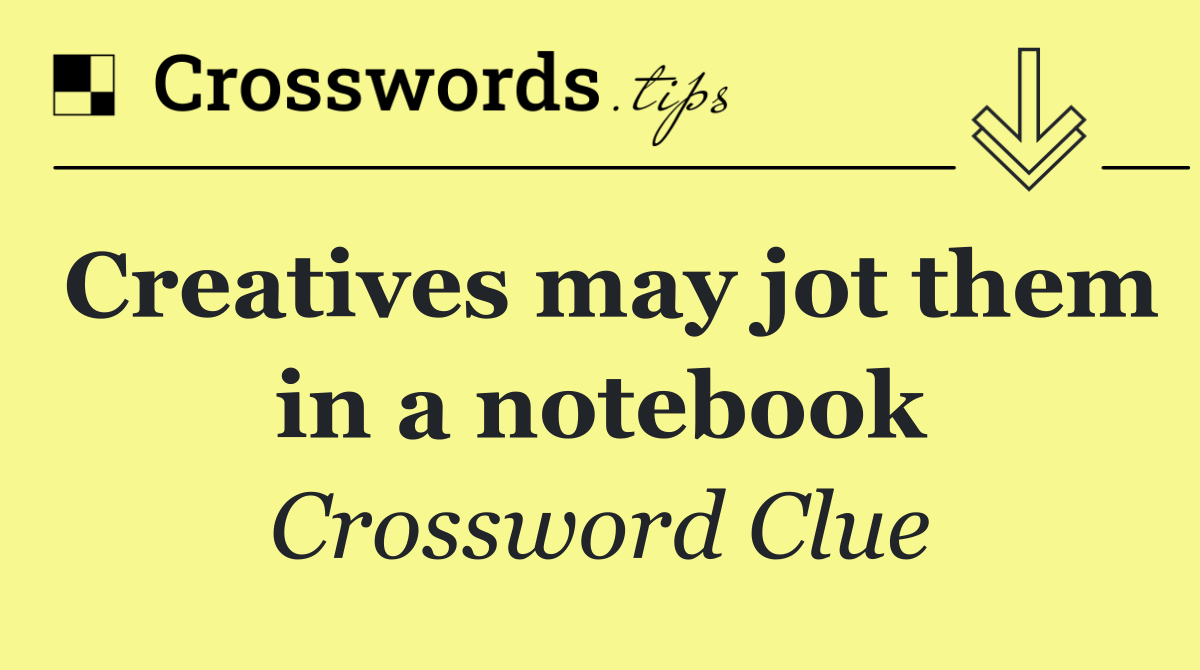 Creatives may jot them in a notebook