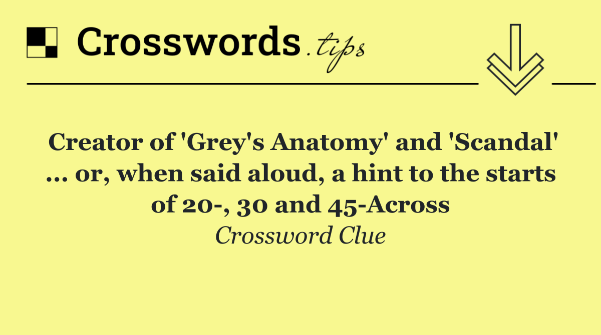 Creator of 'Grey's Anatomy' and 'Scandal' ... or, when said aloud, a hint to the starts of 20 , 30 and 45 Across