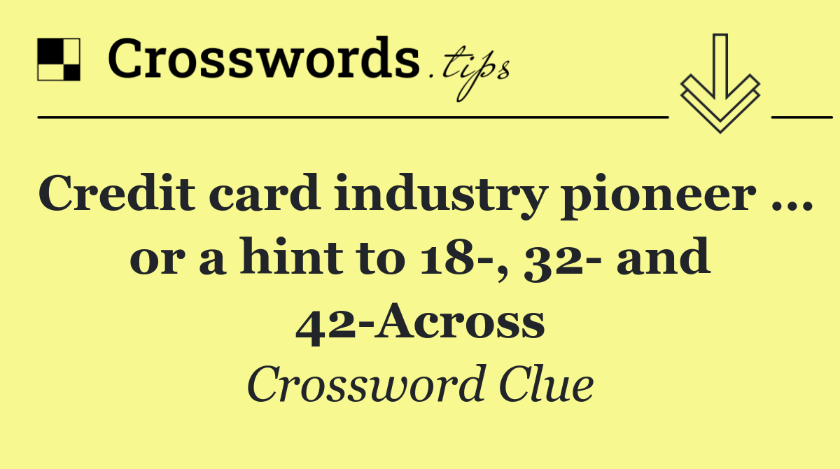 Credit card industry pioneer … or a hint to 18 , 32  and 42 Across