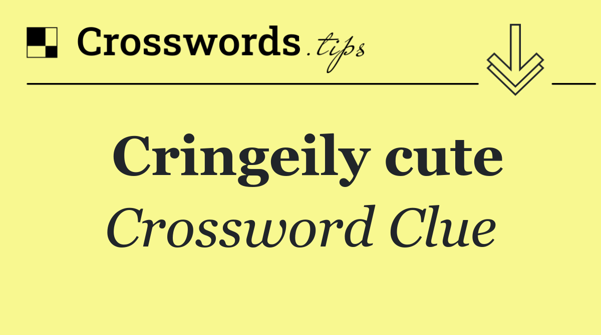 Cringeily cute