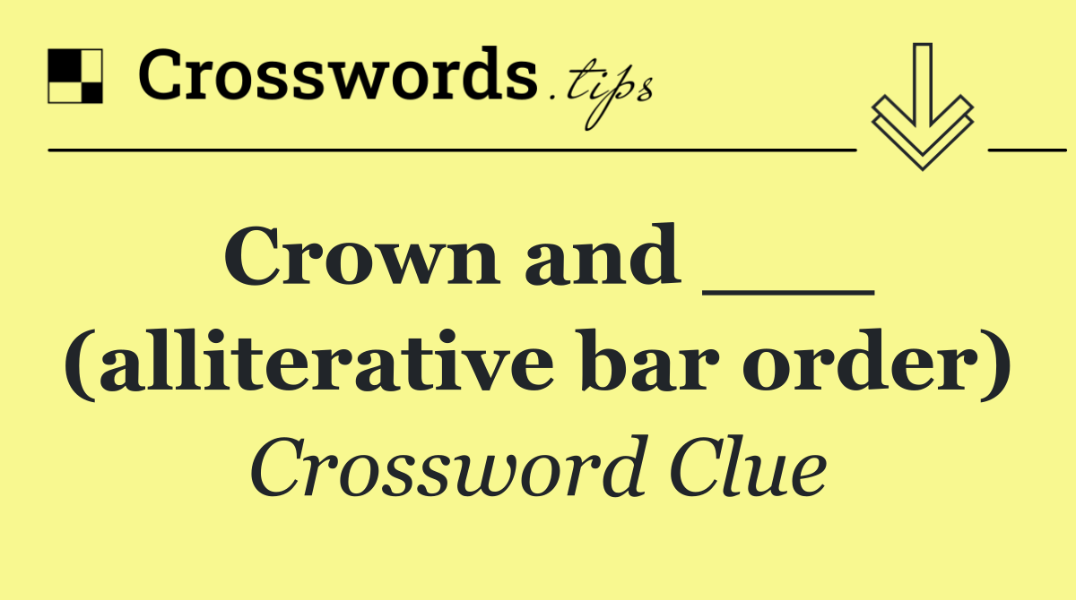 Crown and ___ (alliterative bar order)