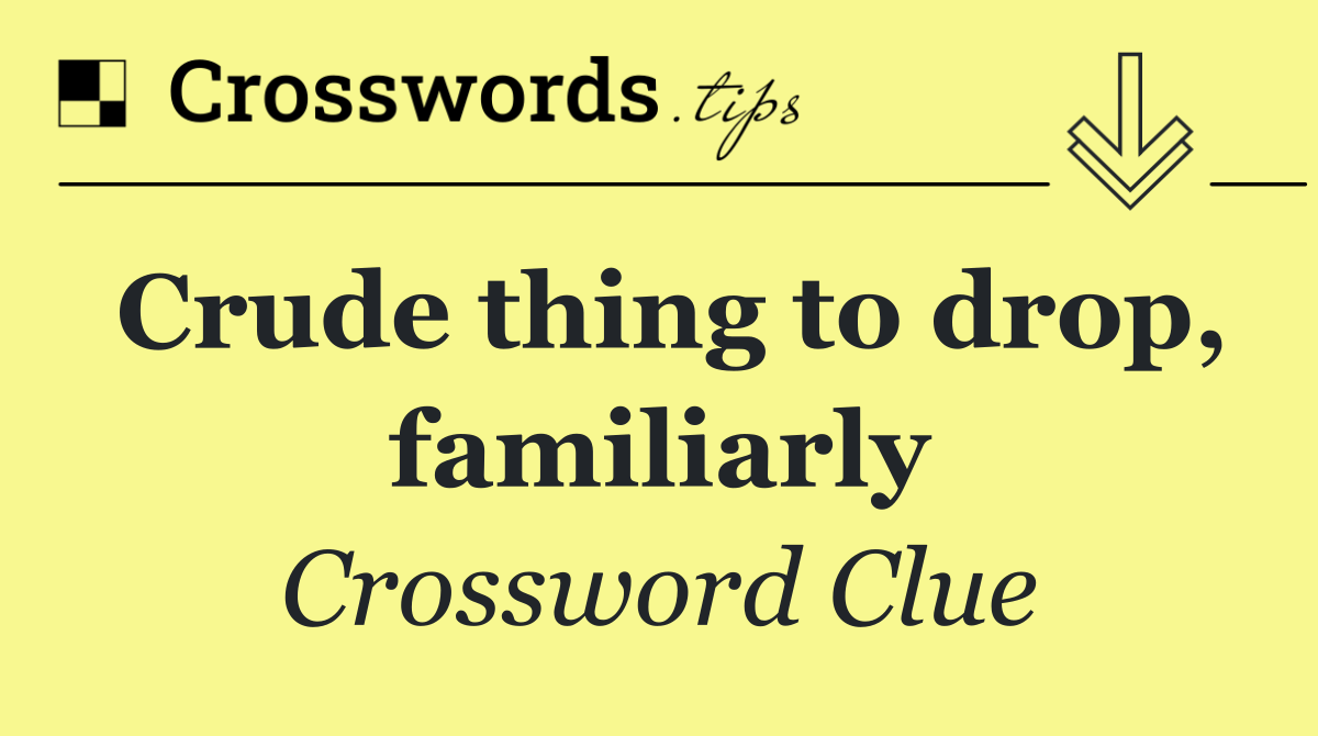Crude thing to drop, familiarly