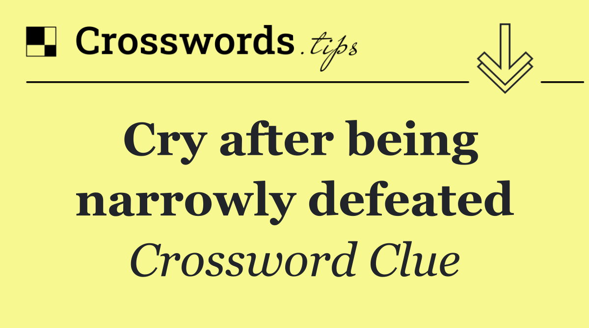 Cry after being narrowly defeated