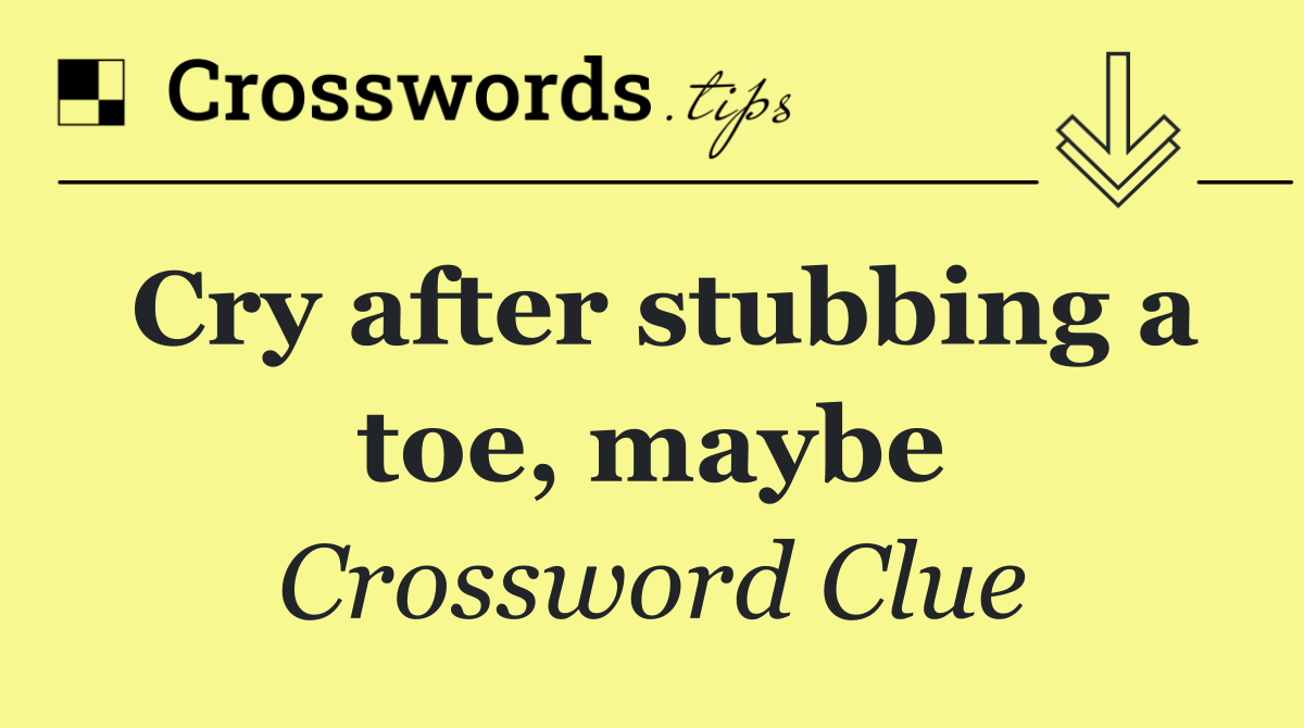 Cry after stubbing a toe, maybe