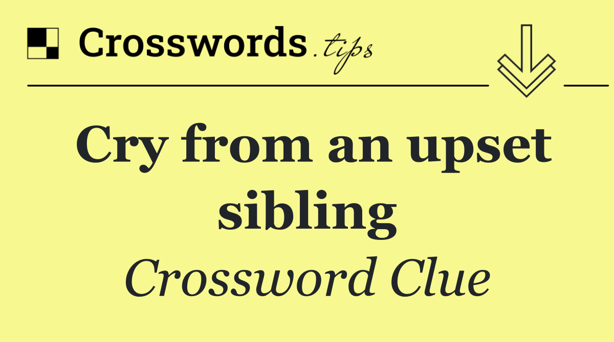 Cry from an upset sibling