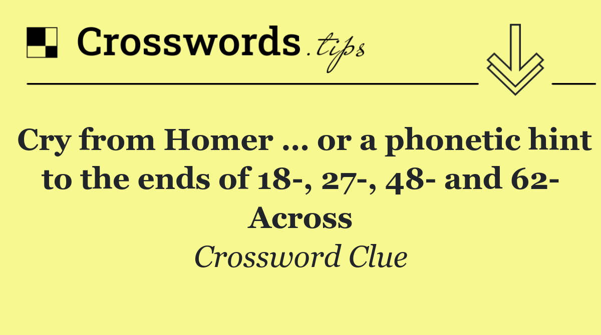 Cry from Homer … or a phonetic hint to the ends of 18 , 27 , 48  and 62  Across