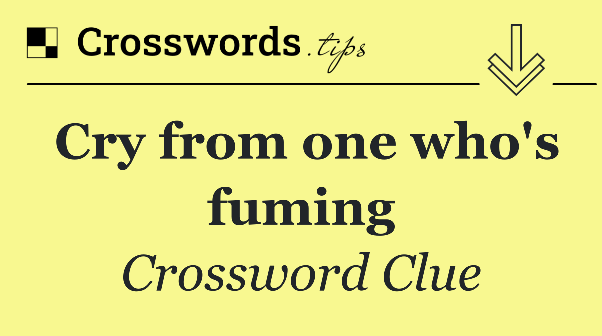 Cry from one who's fuming