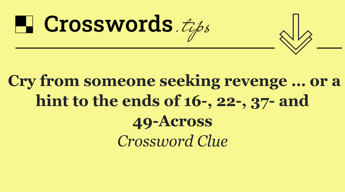 Cry from someone seeking revenge … or a hint to the ends of 16 , 22 , 37  and 49 Across