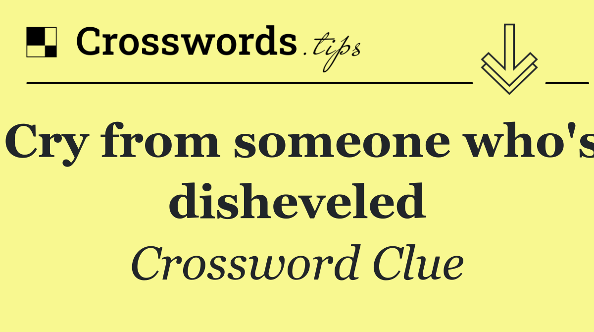 Cry from someone who's disheveled