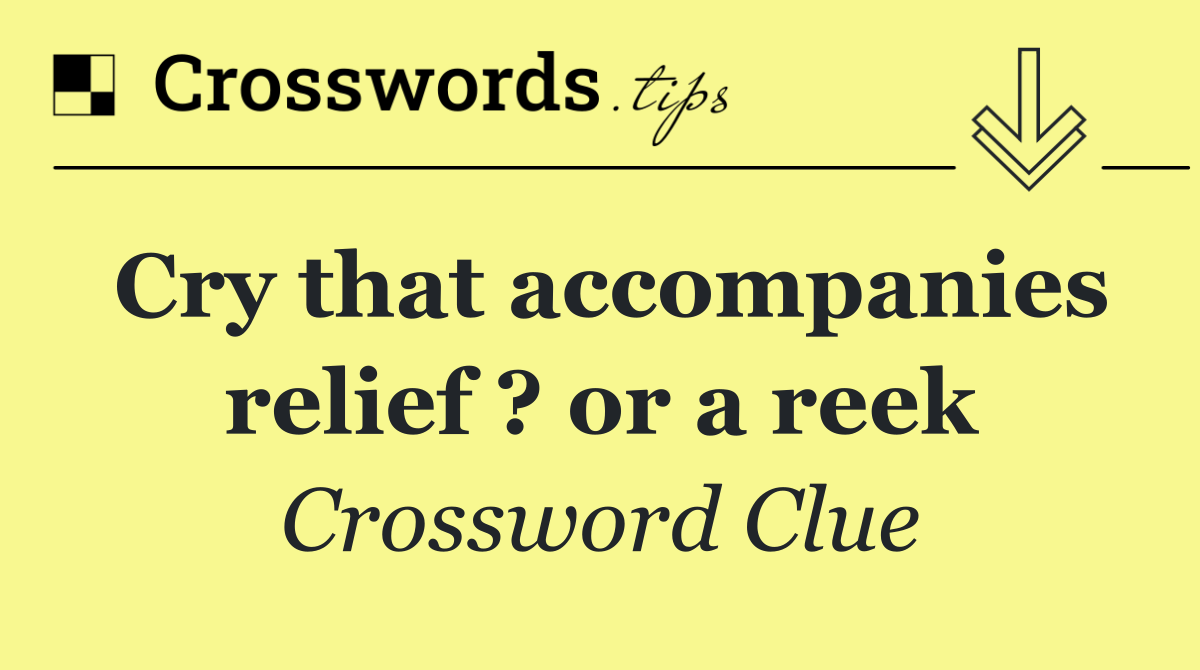 Cry that accompanies relief ? or a reek