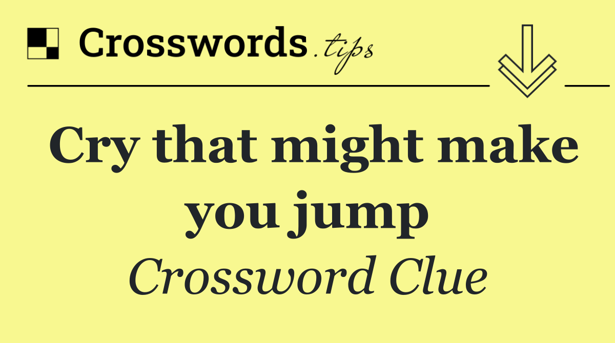 Cry that might make you jump