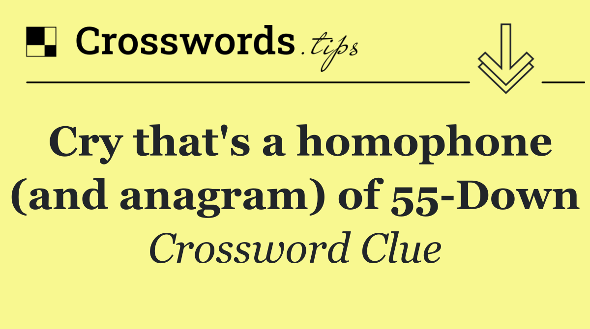 Cry that's a homophone (and anagram) of 55 Down