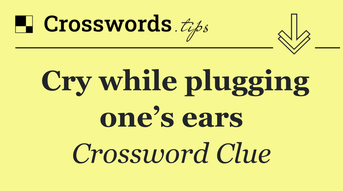Cry while plugging one’s ears