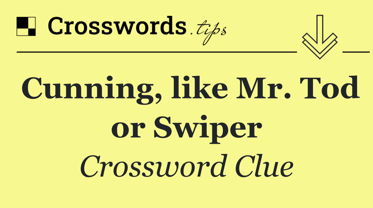 Cunning, like Mr. Tod or Swiper