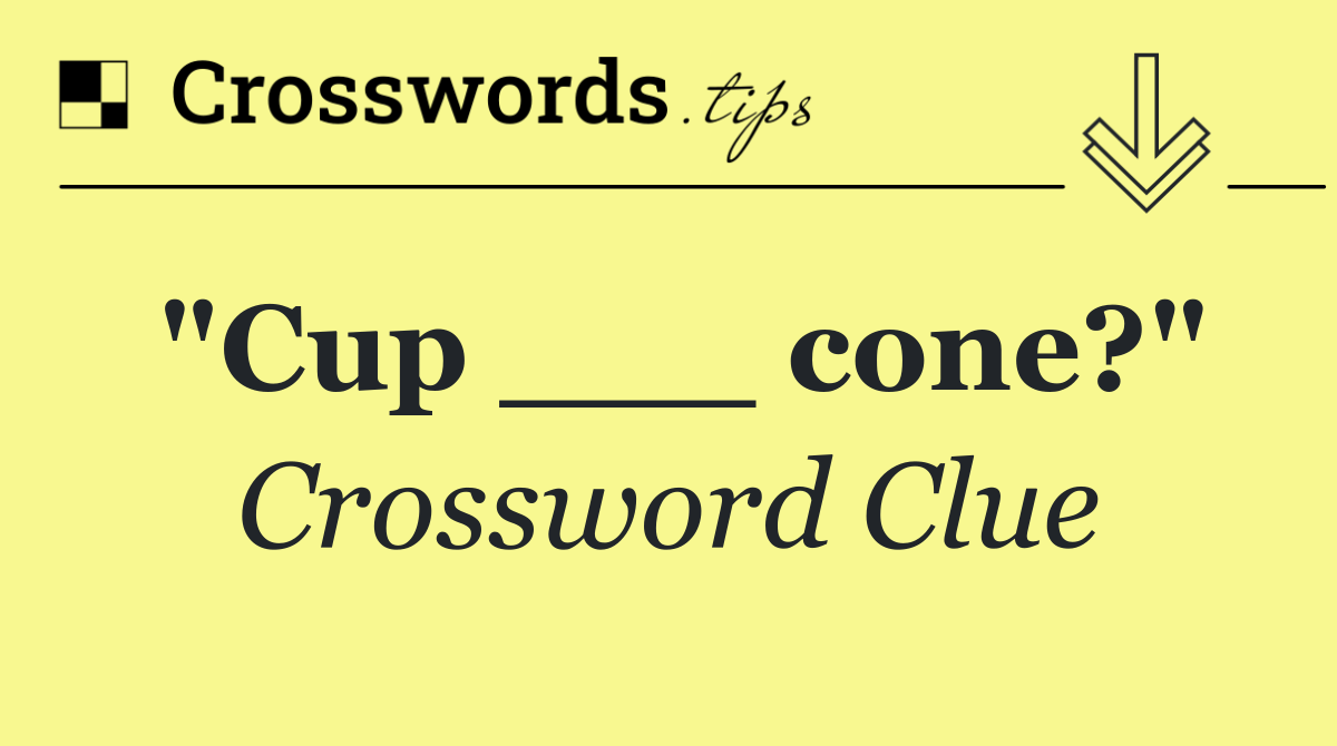 "Cup ___ cone?"