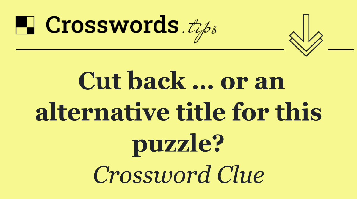 Cut back … or an alternative title for this puzzle?