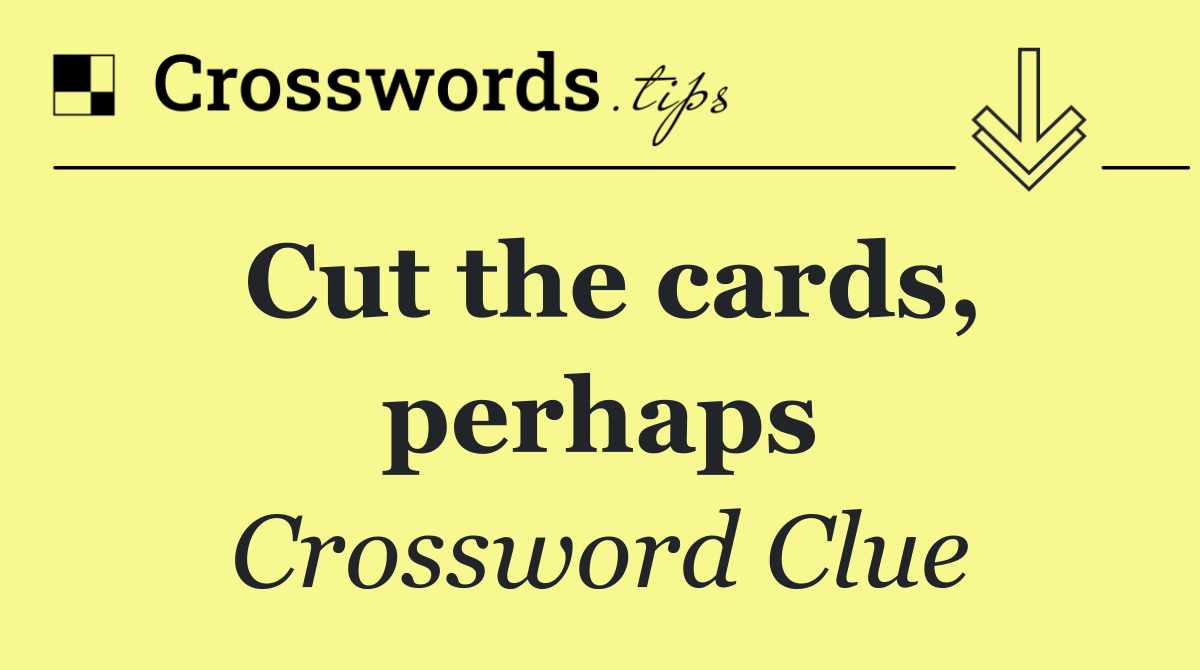 Cut the cards, perhaps
