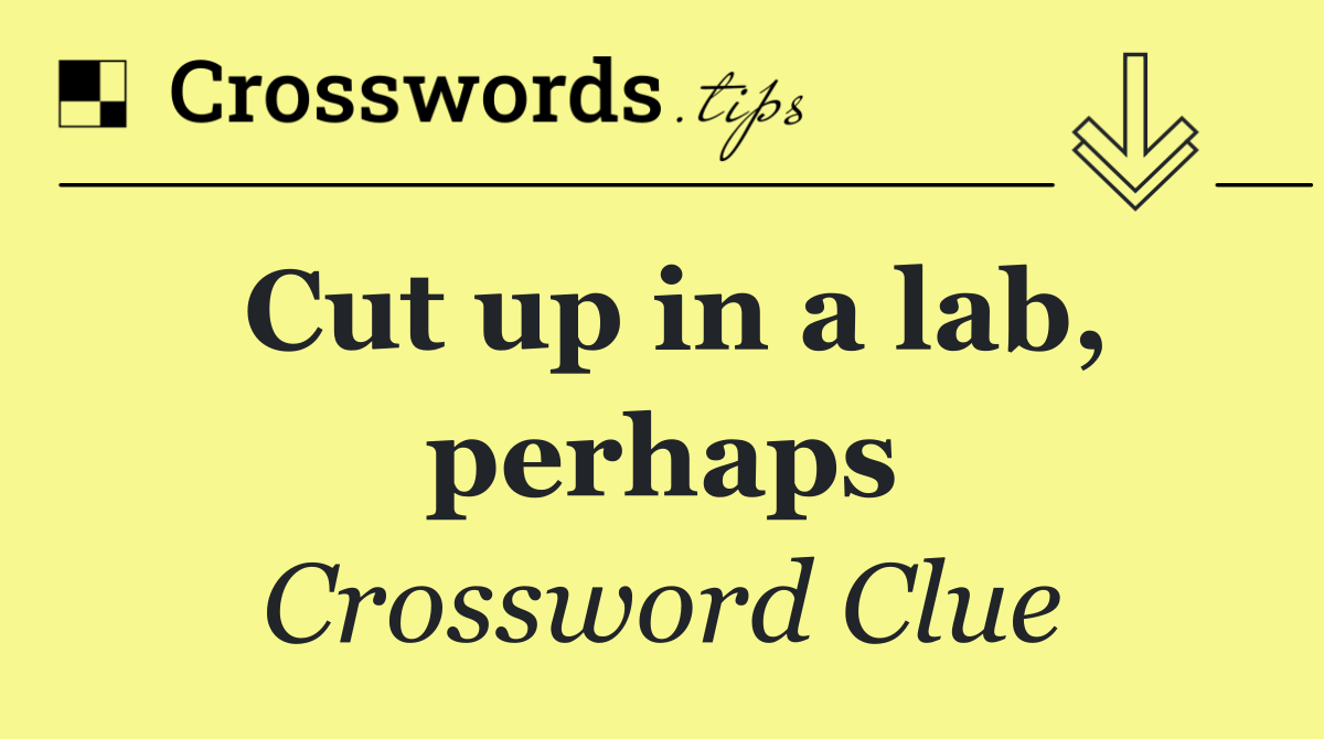 Cut up in a lab, perhaps