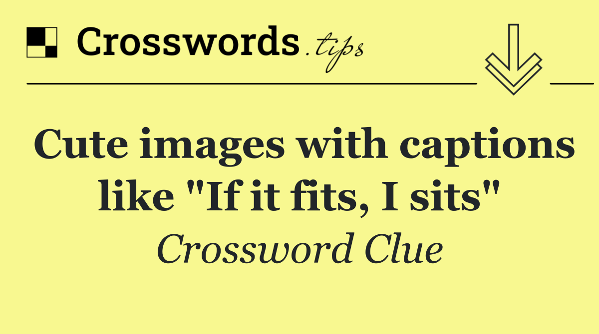 Cute images with captions like "If it fits, I sits"