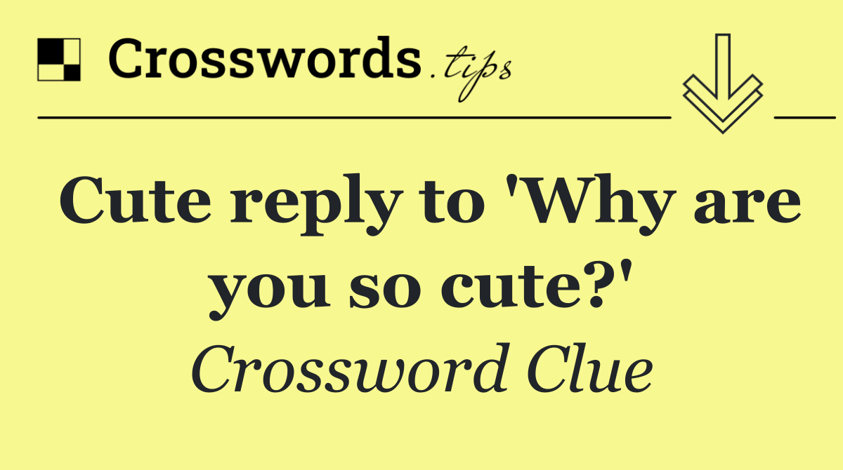 Cute reply to 'Why are you so cute?'