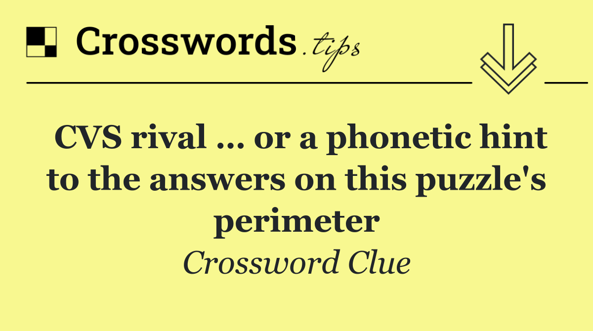 CVS rival … or a phonetic hint to the answers on this puzzle's perimeter