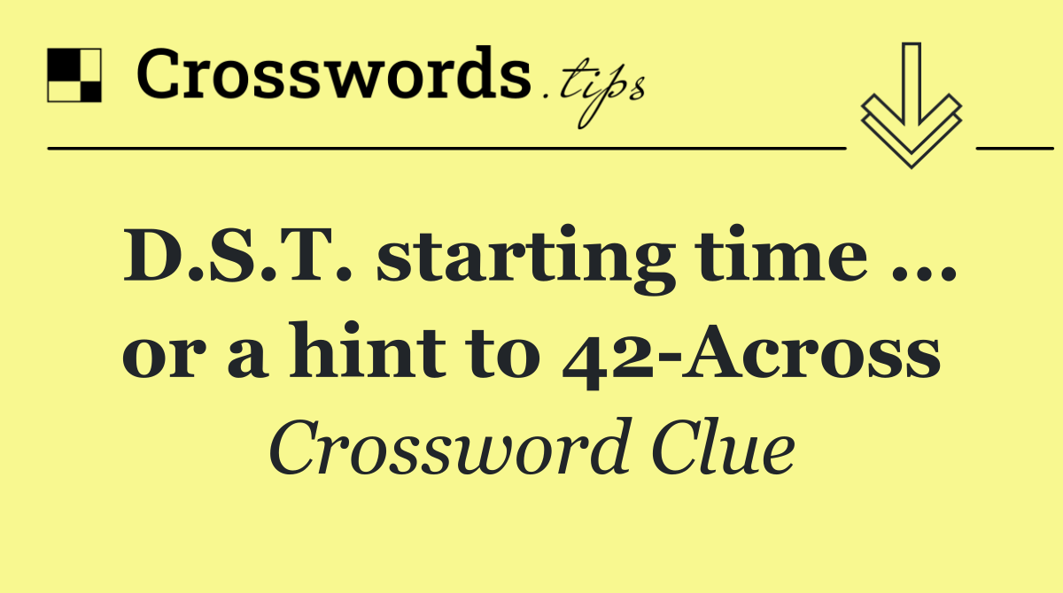 D.S.T. starting time ... or a hint to 42 Across