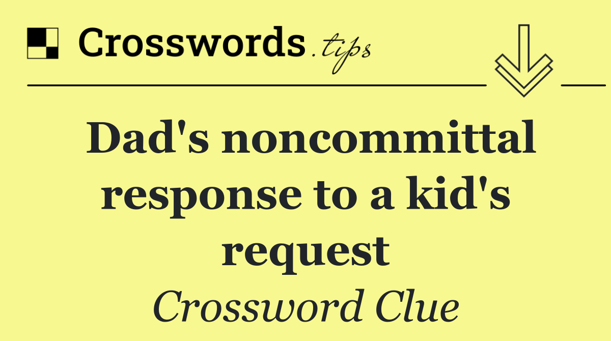 Dad's noncommittal response to a kid's request