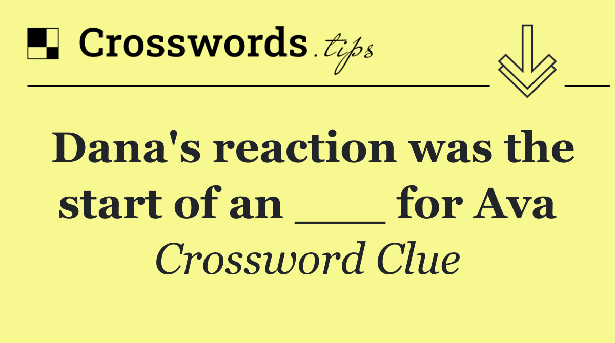 Dana's reaction was the start of an ___ for Ava