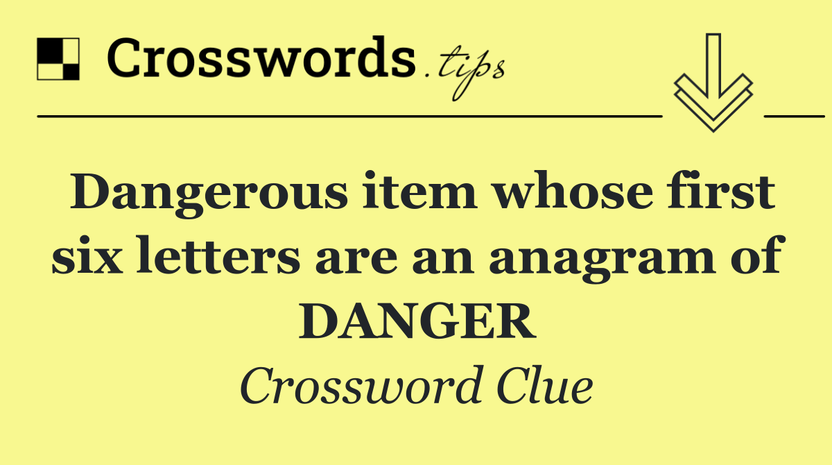 Dangerous item whose first six letters are an anagram of DANGER