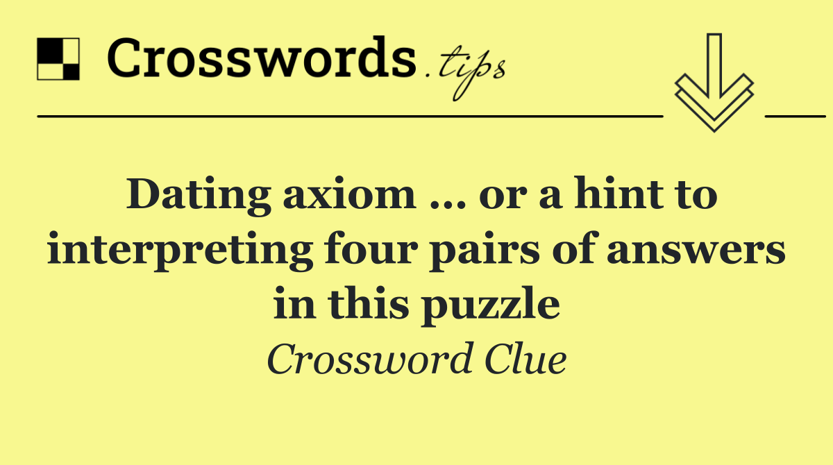 Dating axiom … or a hint to interpreting four pairs of answers in this puzzle