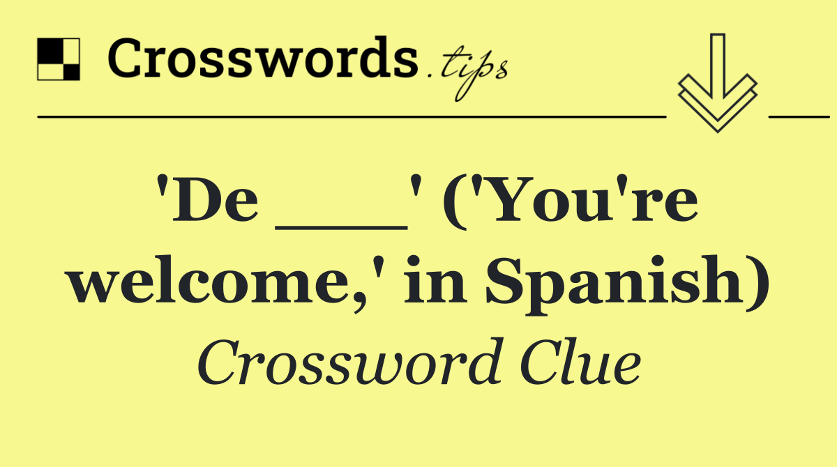 'De ___' ('You're welcome,' in Spanish)