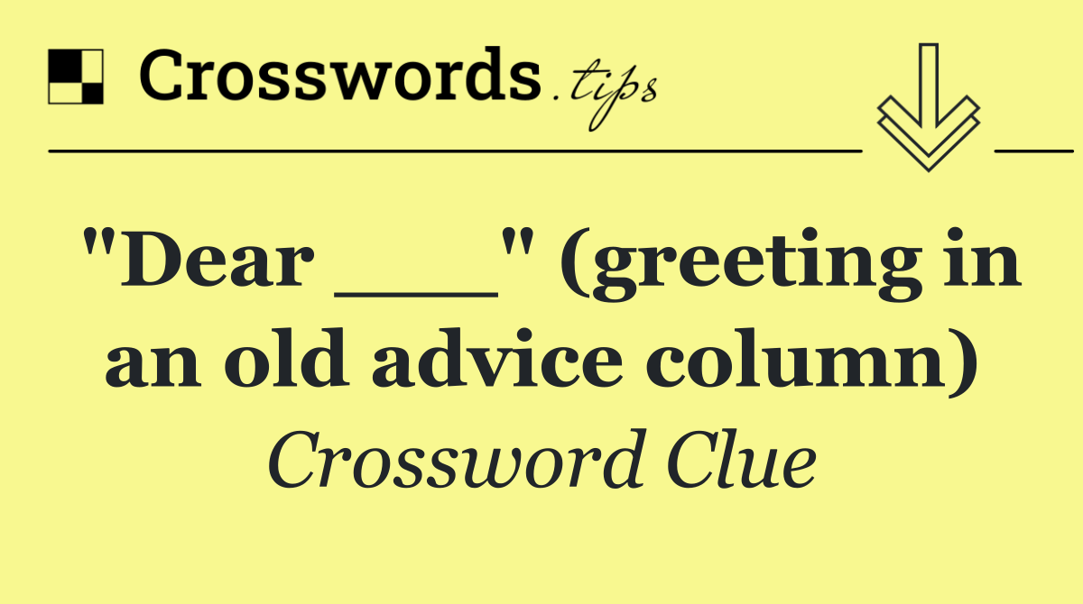 "Dear ___" (greeting in an old advice column)
