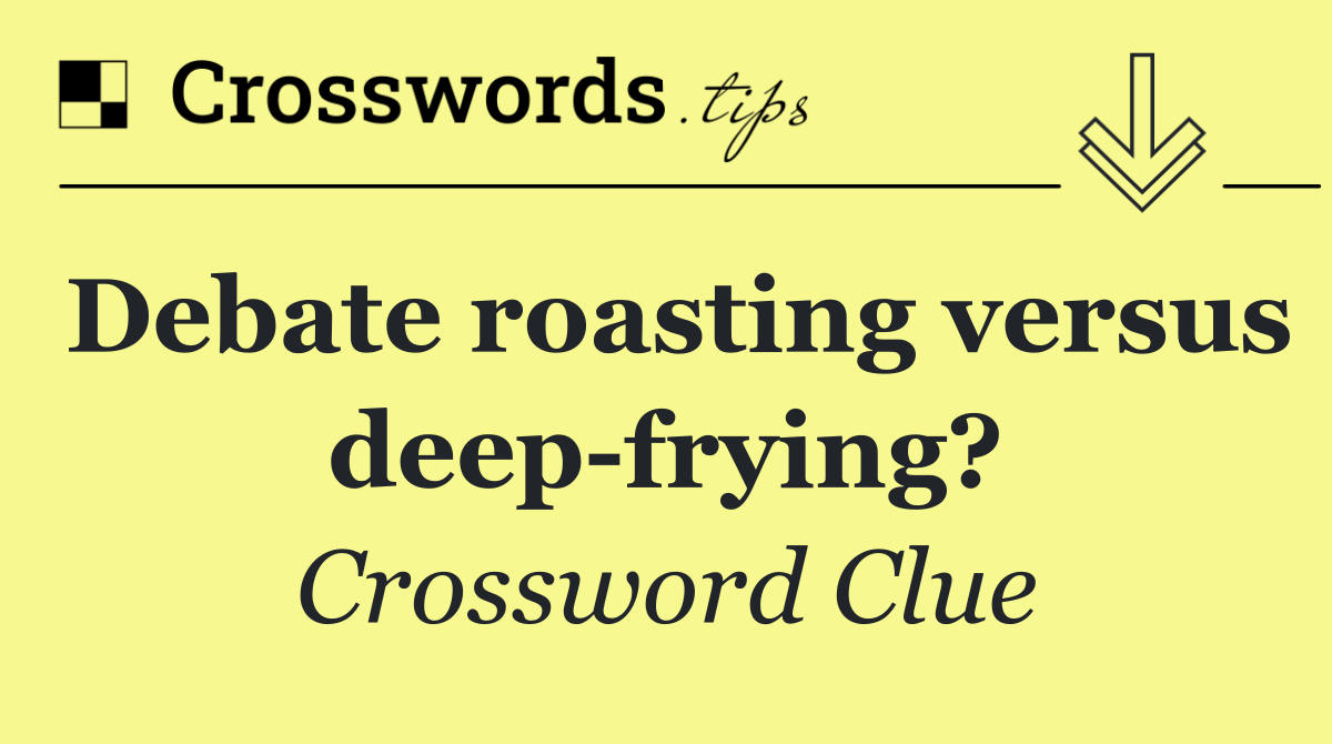Debate roasting versus deep frying?